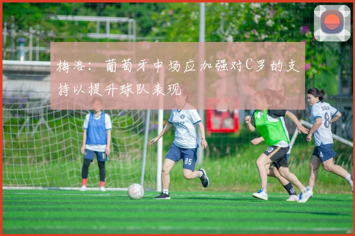 梅洛：葡萄牙中场应加强对C罗的支持以提升球队表现