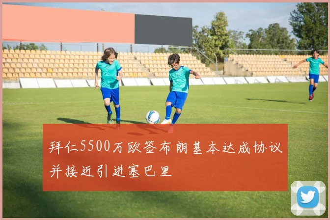 拜仁5500万欧签布朗基本达成协议并接近引进塞巴里