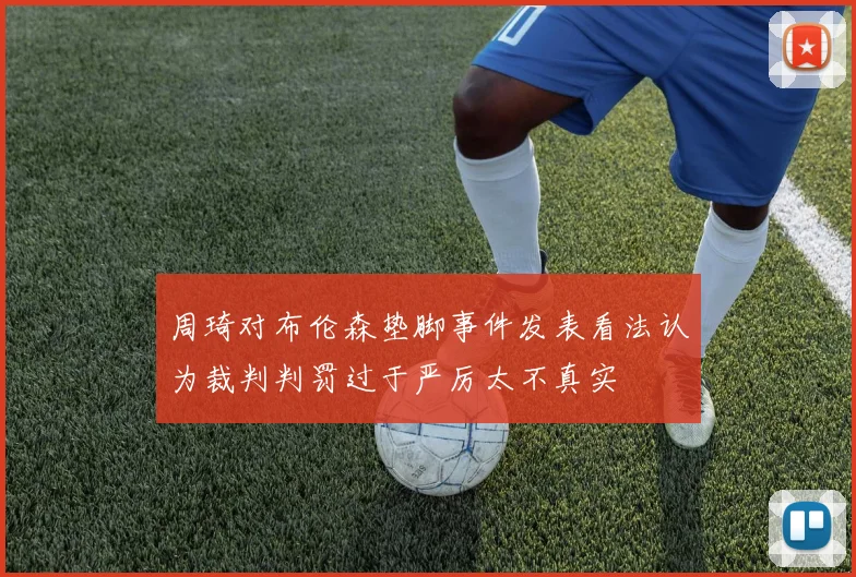 周琦对布伦森垫脚事件发表看法认为裁判判罚过于严厉太不真实
