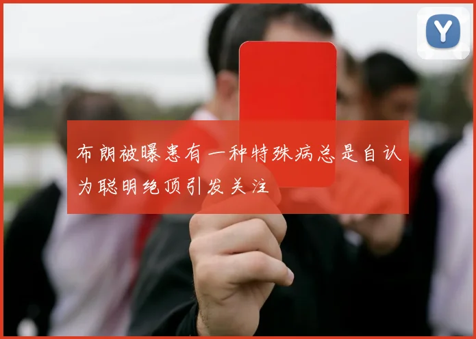 布朗被曝患有一种特殊病总是自认为聪明绝顶引发关注