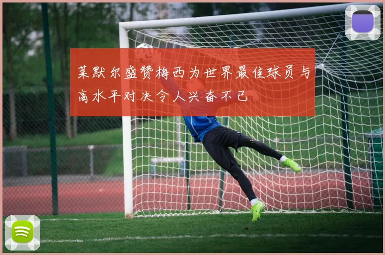 莱默尔盛赞梅西为世界最佳球员与高水平对决令人兴奋不已