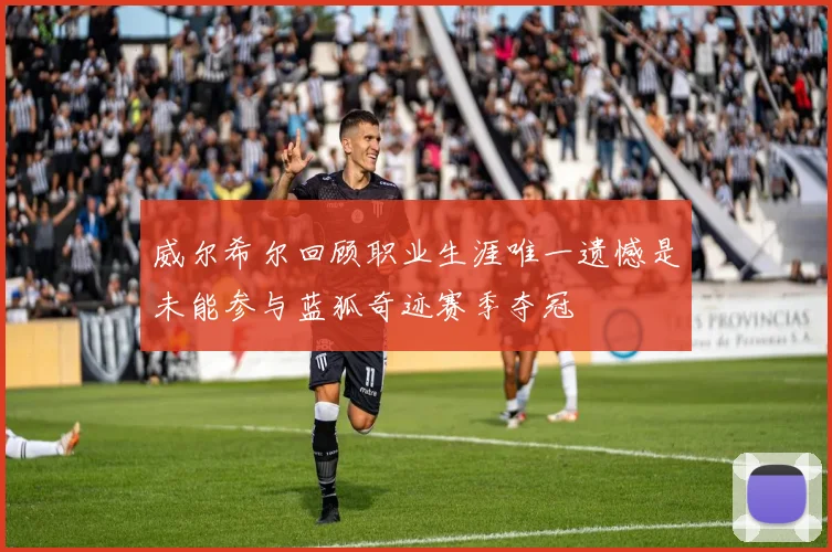 威尔希尔回顾职业生涯唯一遗憾是未能参与蓝狐奇迹赛季夺冠