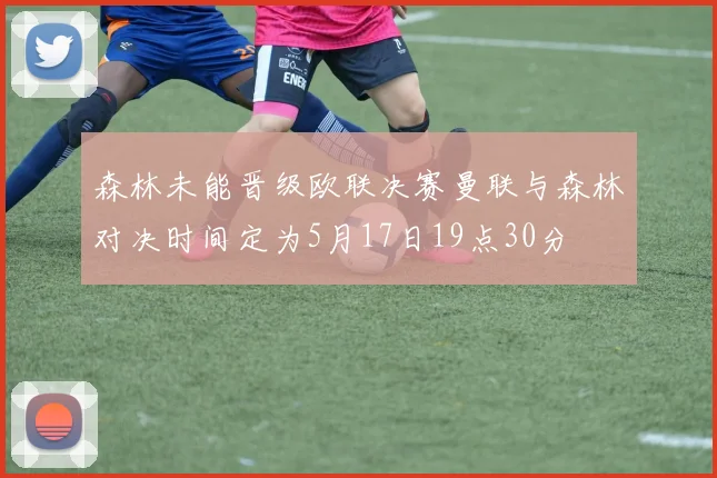 森林未能晋级欧联决赛曼联与森林对决时间定为5月17日19点30分