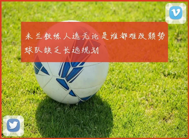 米兰教练人选无论是谁都难改颓势球队缺乏长远规划