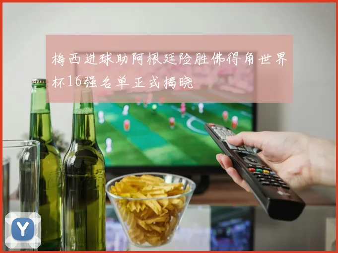 梅西进球助阿根廷险胜佛得角世界杯16强名单正式揭晓